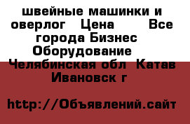 швейные машинки и оверлог › Цена ­ 1 - Все города Бизнес » Оборудование   . Челябинская обл.,Катав-Ивановск г.